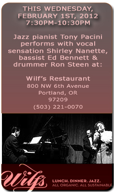 Jazz Pianist Tony Pacini performs with vocal sensation Shirley Nanette, bassist Ed Bennett, and drummer Ron Steen at Wilf's Restaurant 
this Wednesday, February 1st, 7:30pm-10:30pm.